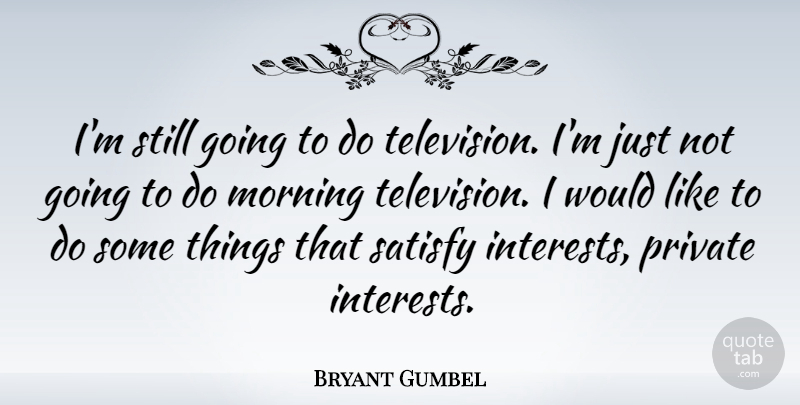 Bryant Gumbel Quote About Morning, Television, Interest: Im Still Going To Do...