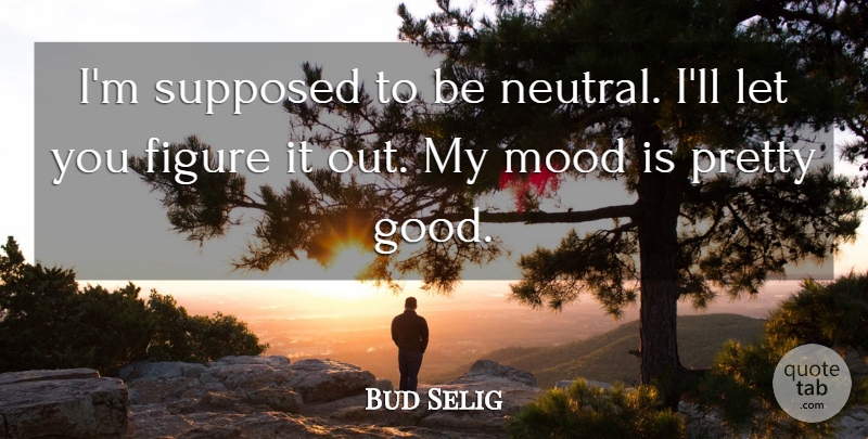 Bud Selig Quote About Figure, Mood, Supposed: Im Supposed To Be Neutral...