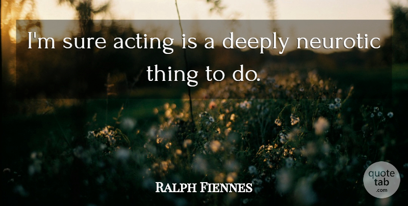 Ralph Fiennes Quote About Acting, Things To Do, Neurotic: Im Sure Acting Is A...