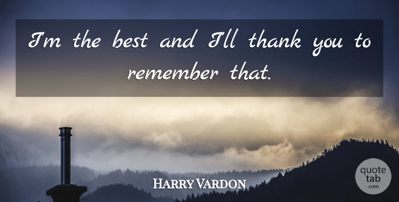 Harry Vardon Quote About Thank You, Remember: Im The Best And Ill...