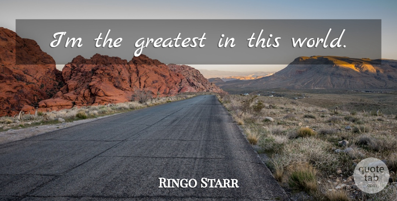 Ringo Starr Quote About World, This World, Egotism: Im The Greatest In This...