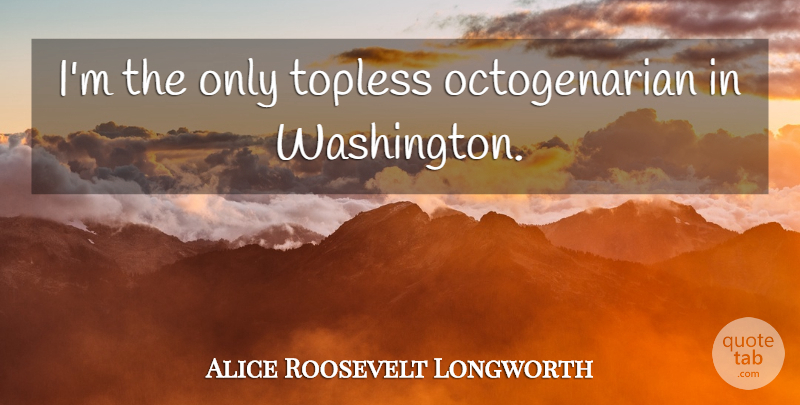 Alice Roosevelt Longworth Quote About undefined: Im The Only Topless Octogenarian...