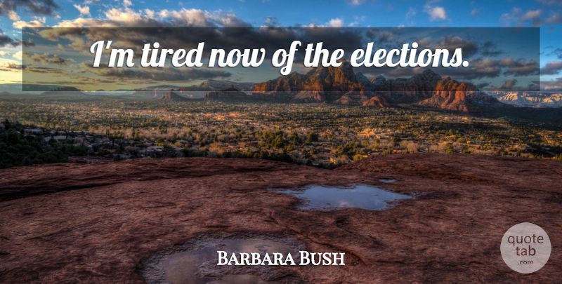 Barbara Bush Quote About Tired, Election, Im Tired: Im Tired Now Of The...