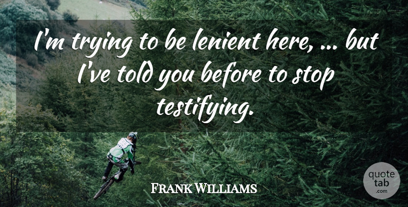 Frank Williams Quote About Stop, Trying: Im Trying To Be Lenient...