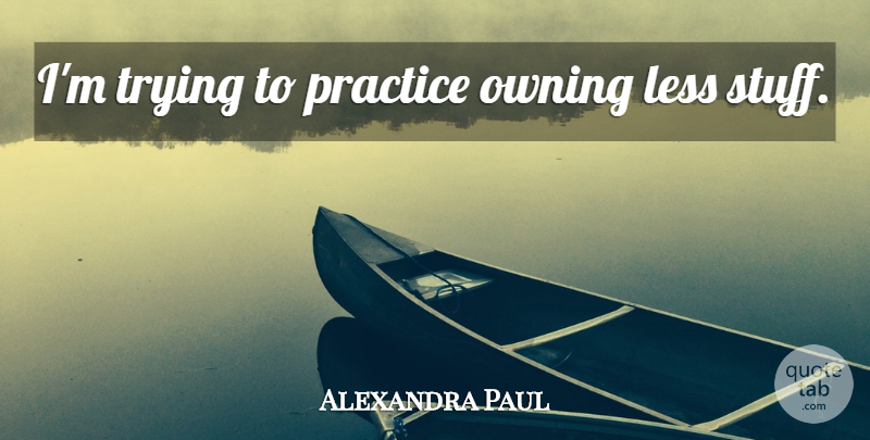 Alexandra Paul Quote About Practice, Trying, Stuff: Im Trying To Practice Owning...