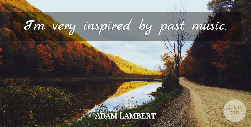 Adam Lambert Quote About Past, Inspired, Very Inspired: Im Very Inspired By Past...