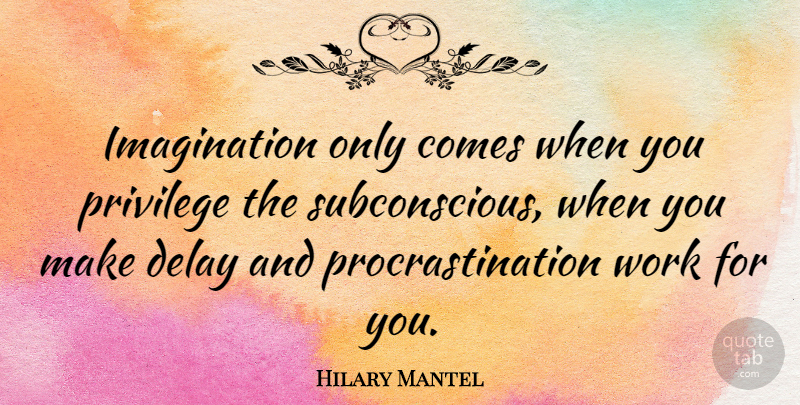 Hilary Mantel Quote About Procrastination, Imagination, Privilege: Imagination Only Comes When You...