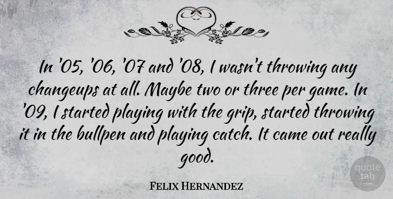 Felix Hernandez Quote About Bullpen, Came, Good, Maybe, Per: In 05 06 07 And...