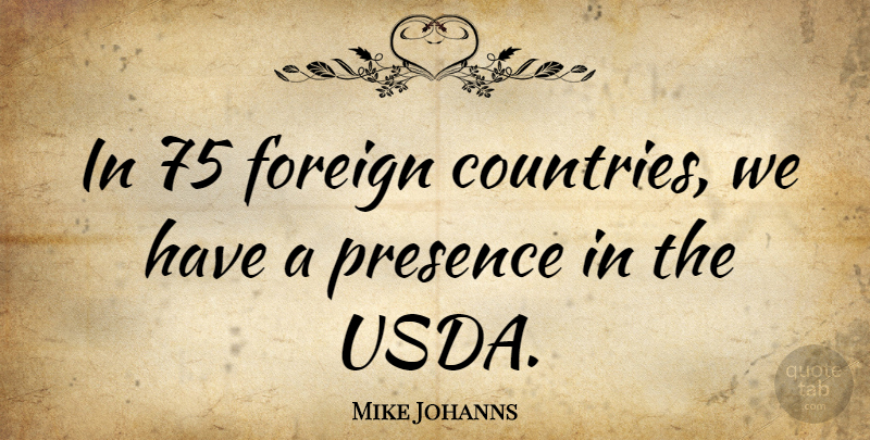 Mike Johanns Quote About undefined: In 75 Foreign Countries We...