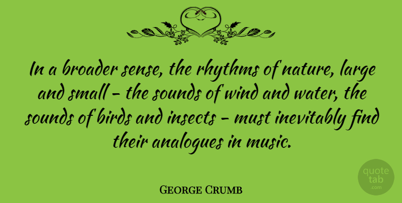 George Crumb Quote About Birds, Broader, Inevitably, Insects, Large: In A Broader Sense The...