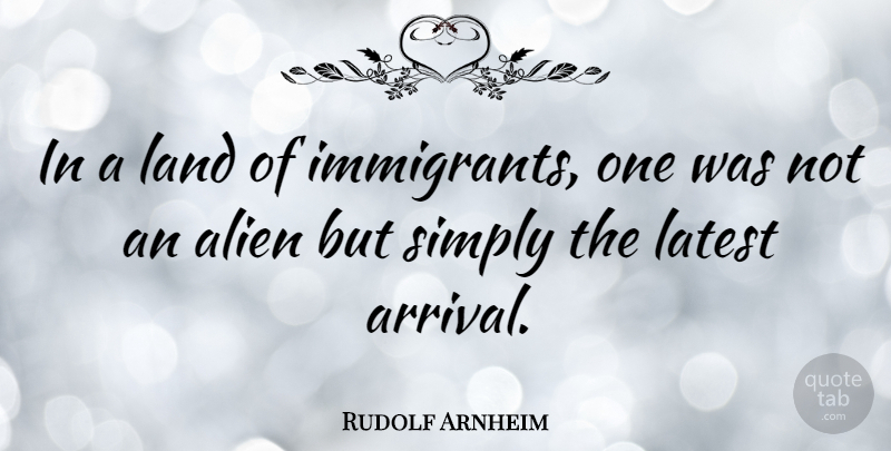Rudolf Arnheim Quote About Land, Aliens, Arrivals: In A Land Of Immigrants...