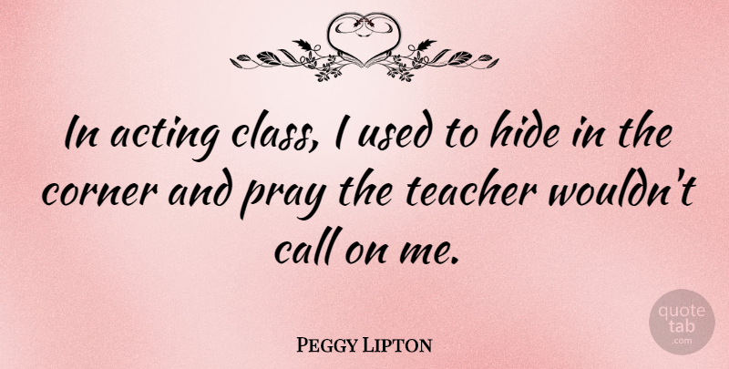 Peggy Lipton Quote About Call, Corner, Hide, Pray, Teacher: In Acting Class I Used...
