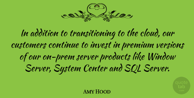 Amy Hood Quote About Addition, Center, Continue, Customers, Invest: In Addition To Transitioning To...