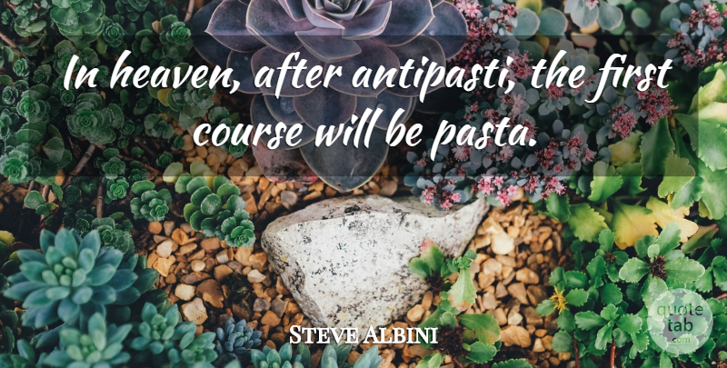 Steve Albini Quote About Heaven, Firsts, Pasta: In Heaven After Antipasti The...