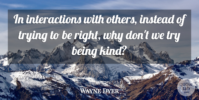 Wayne Dyer Quote About Interaction With Others, Trying, Be Kind: In Interactions With Others Instead...