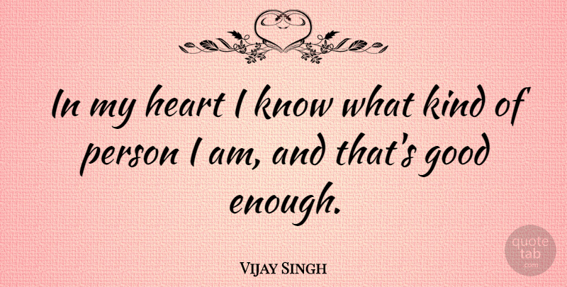 Vijay Singh Quote About Heart, Kind, Good Enough: In My Heart I Know...