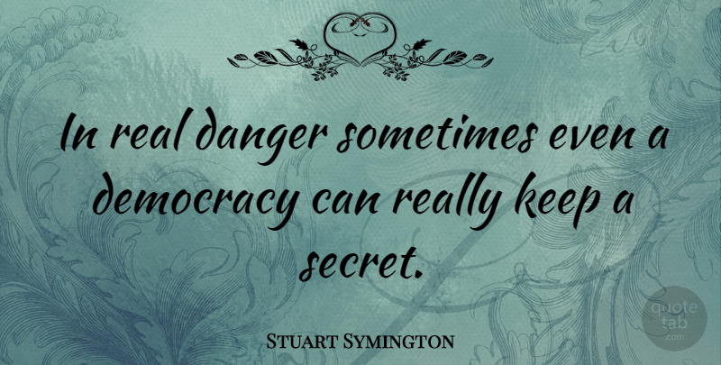 Stuart Symington Quote About Real, Secret, Democracy: In Real Danger Sometimes Even...