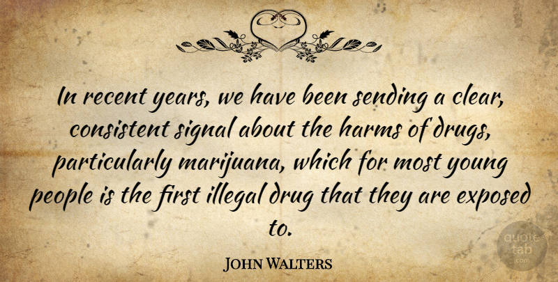 John Walters Quote About Consistent, Exposed, Harms, Illegal, People: In Recent Years We Have...