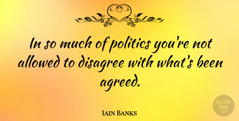 Iain Banks Quote About Disagree: In So Much Of Politics...
