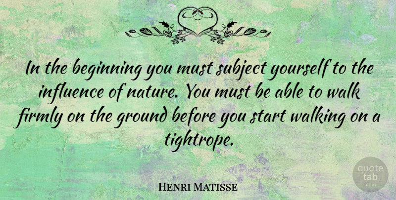 Henri Matisse Quote About Able, Influence, Walks: In The Beginning You Must...