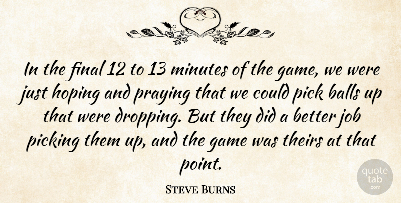 Steve Burns Quote About Balls, Final, Game, Hoping, Job: In The Final 12 To...