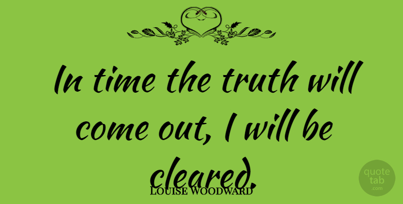Louise Woodward Quote About Time, Truth: In Time The Truth Will...