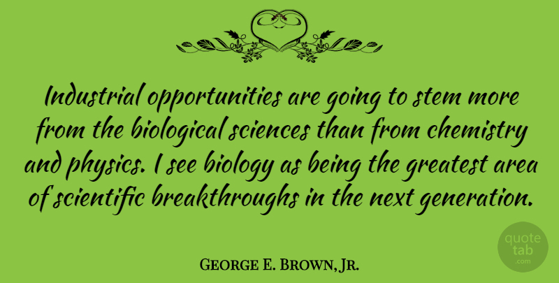 George E. Brown, Jr. Quote About Area, Biological, Biology, Chemistry, Industrial: Industrial Opportunities Are Going To...