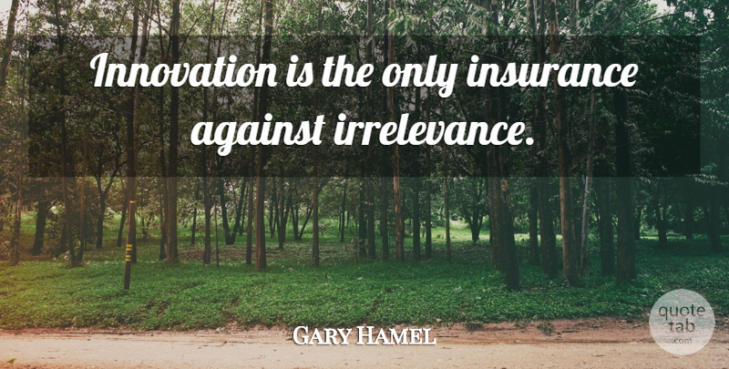 Gary Hamel Quote About Irrelevance, Innovation: Innovation Is The Only Insurance...