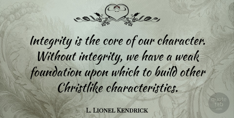 L. Lionel Kendrick Quote About Build, Core, Foundation: Integrity Is The Core Of...