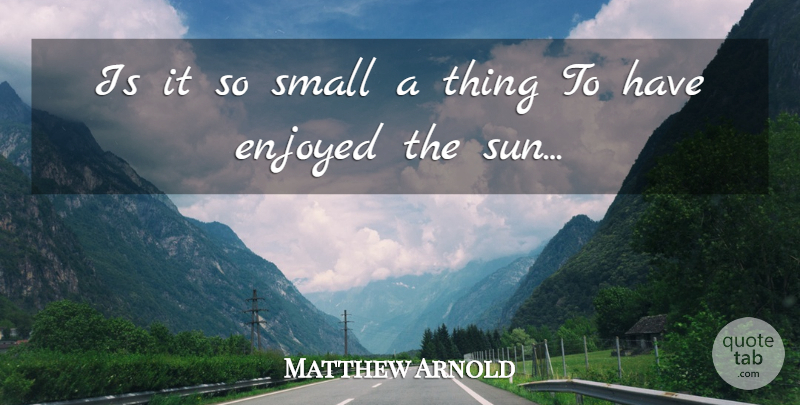 Matthew Arnold Quote About Sun, Aging, Enjoyed: Is It So Small A...