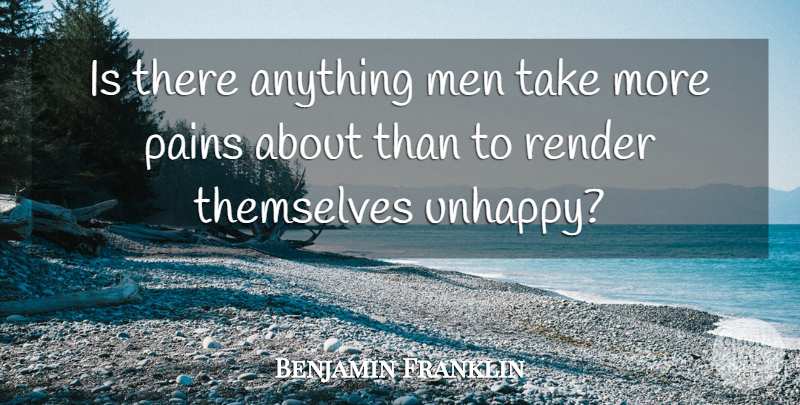 Benjamin Franklin Quote About Pain, Men, Unhappy: Is There Anything Men Take...