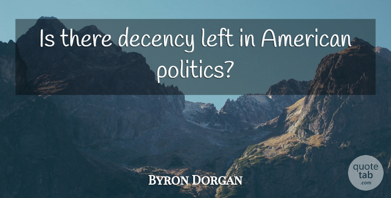 Byron Dorgan Quote About Left, American Politics, Decency: Is There Decency Left In...