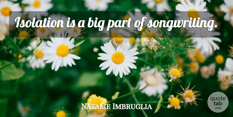 Natalie Imbruglia Quote About Isolation, Bigs, Songwriting: Isolation Is A Big Part...