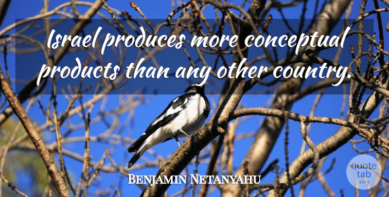Benjamin Netanyahu Quote About Country, Israel, Produce: Israel Produces More Conceptual Products...