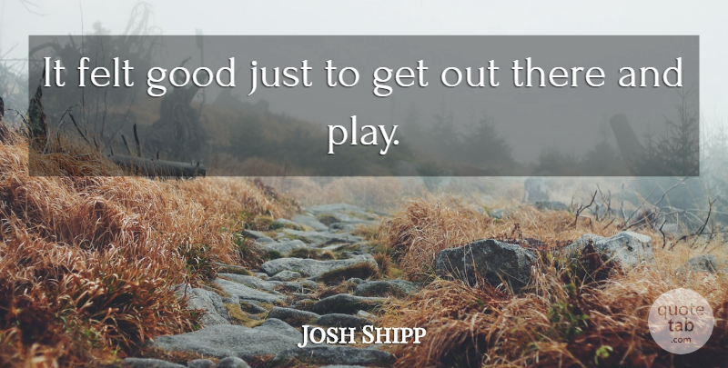 Josh Shipp Quote About Felt, Good: It Felt Good Just To...