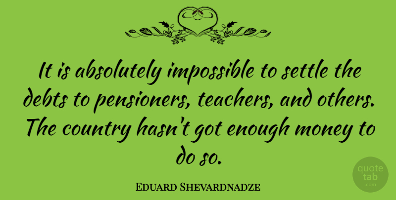 Eduard Shevardnadze Quote About Country, Teacher, Debt: It Is Absolutely Impossible To...