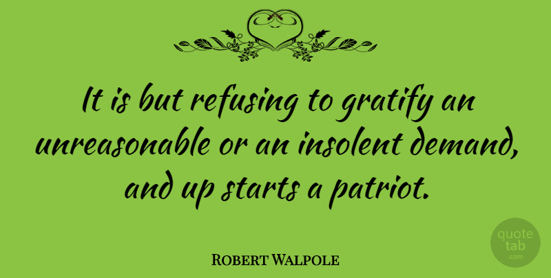 Robert Walpole Quote About Demand, Patriot, Unreasonable: It Is But Refusing To...