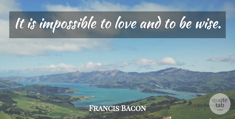 Francis Bacon Quote About Love, Wise, Wisdom: It Is Impossible To Love...