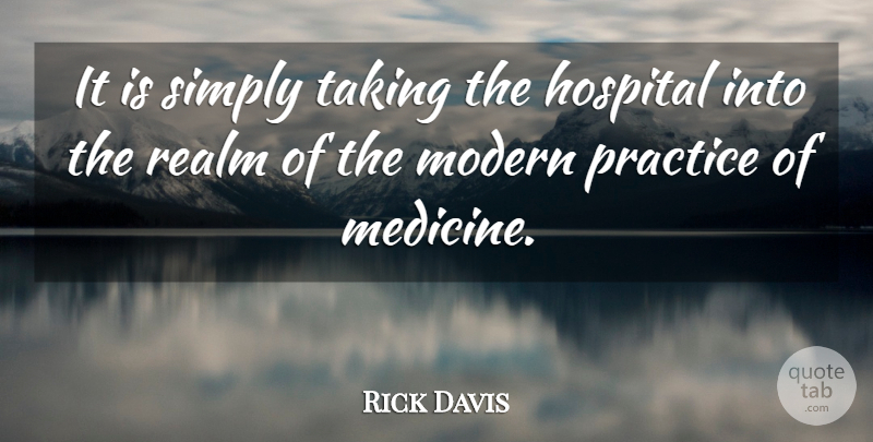Rick Davis Quote About Hospital, Modern, Practice, Realm, Simply: It Is Simply Taking The...
