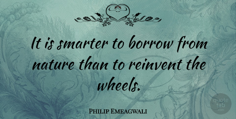 Philip Emeagwali Quote About Wheels, Smarter: It Is Smarter To Borrow...