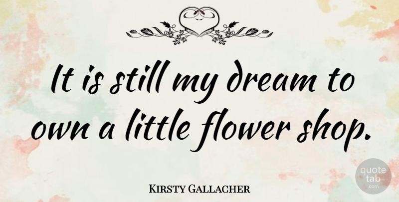 Kirsty Gallacher Quote About Dream, Flower, Littles: It Is Still My Dream...