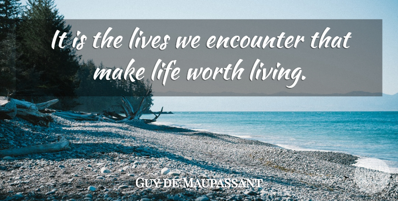 Guy de Maupassant Quote About Encounters, Life Worth Living, Worth Living: It Is The Lives We...