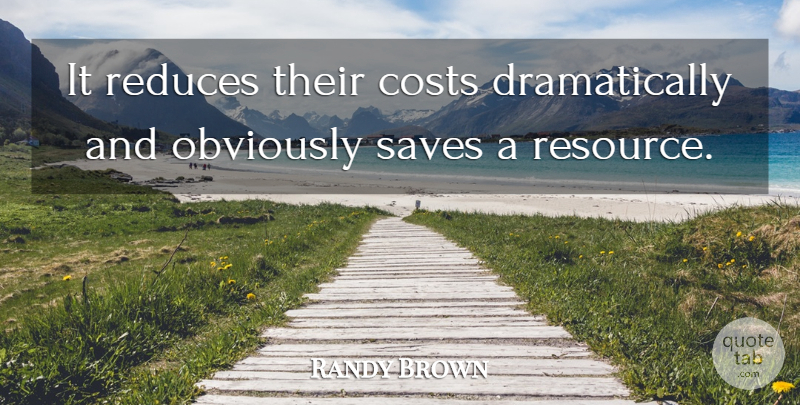 Randy Brown Quote About Costs, Obviously, Saves: It Reduces Their Costs Dramatically...