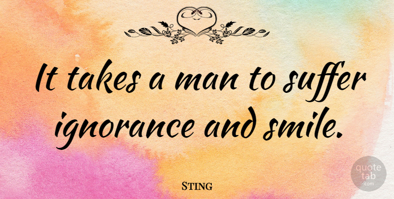 Sting Quote About Smile, Ignorance, Men: It Takes A Man To...