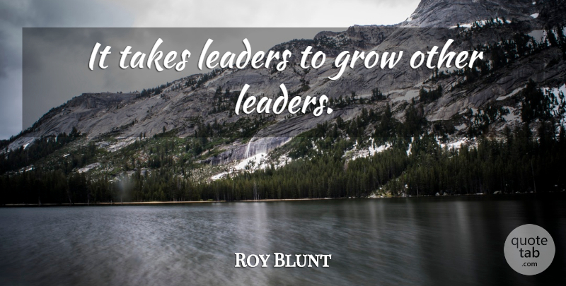 Roy Blunt Quote About Leadership, Leader, Grows: It Takes Leaders To Grow...