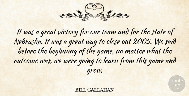 Bill Callahan Quote About Beginning, Close, Game, Great, Learn: It Was A Great Victory...