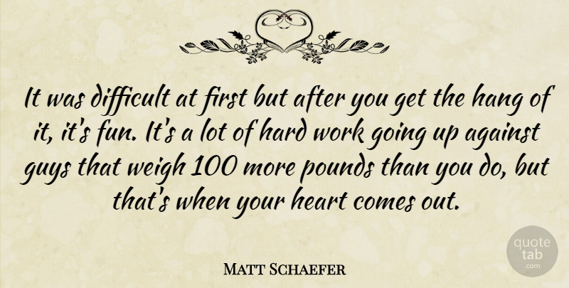 Matt Schaefer Quote About Against, Difficult, Guys, Hang, Hard: It Was Difficult At First...