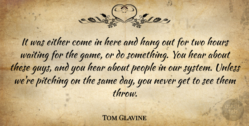 Tom Glavine Quote About Either, Hang, Hear, Hours, People: It Was Either Come In...