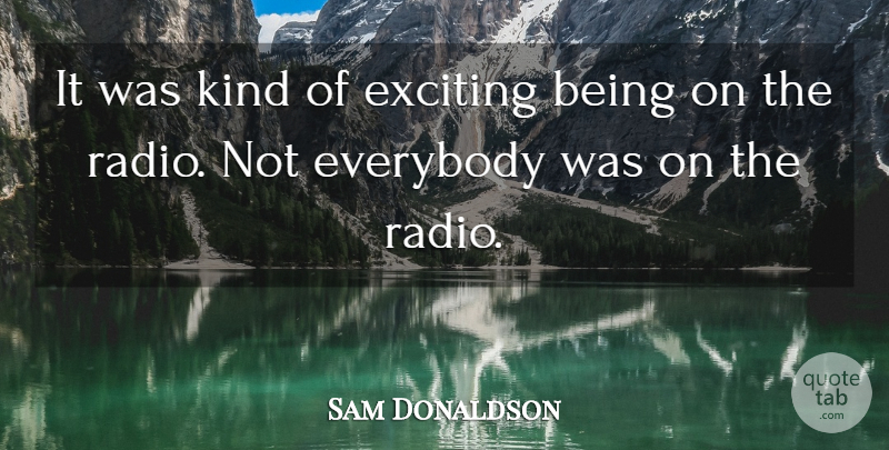 Sam Donaldson Quote About Radio, Kind, Exciting: It Was Kind Of Exciting...