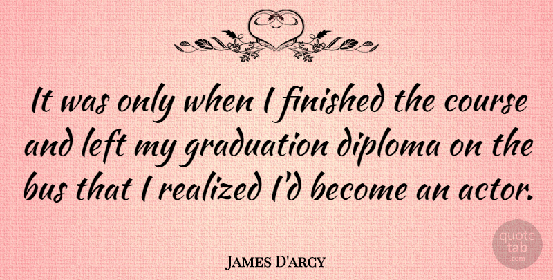 James D'arcy Quote About Inspirational, Funny, Graduation: It Was Only When I...